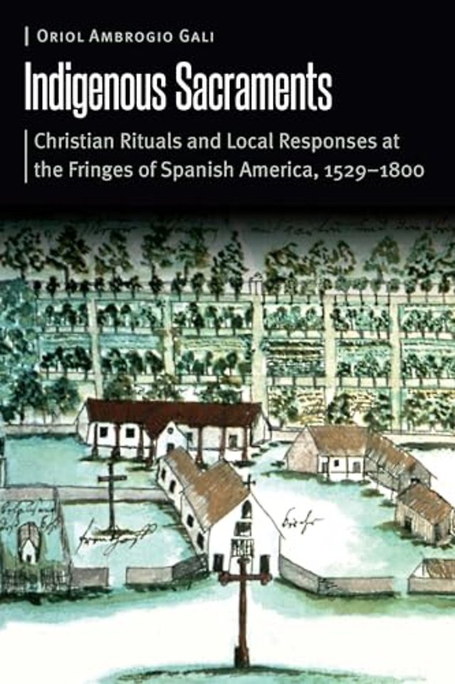 Indigenous Sacraments – Christian Rituals and Local Responses at the Fringes of Spanish America, 1529–1800