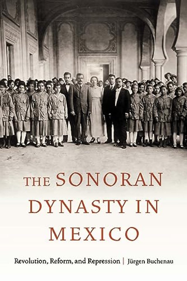The Sonoran Dynasty in Mexico – Revolution, Reform, and Repression