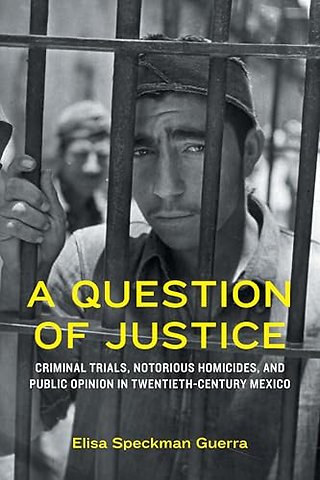 A Question of Justice – Criminal Trials, Notorious Homicides, and Public Opinion in Twentieth–Century Mexico