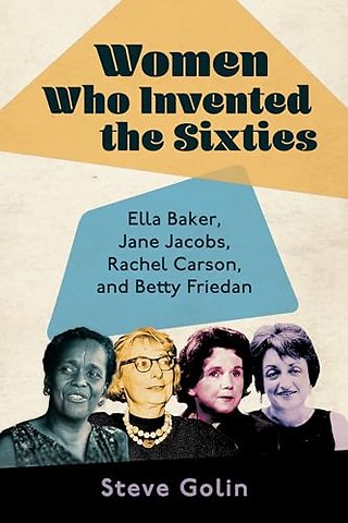 Women Who Invented the Sixties – Ella Baker, Jane Jacobs, Rachel Carson, and Betty Friedan