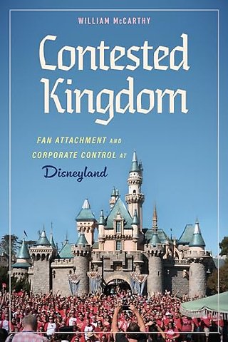 Contested Kingdom – Fan Attachment and Corporate Control at Disneyland