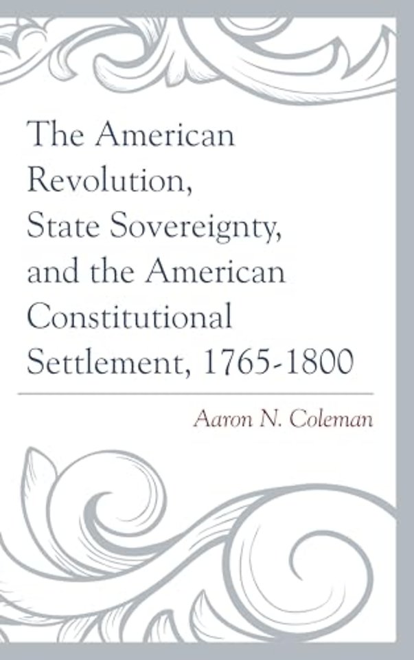 The American Revolution, State Sovereignty, and the American Constitutional Settlement, 1765–1800