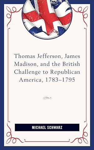 Thomas Jefferson, James Madison, and the British Challenge to Republican America, 1783–95