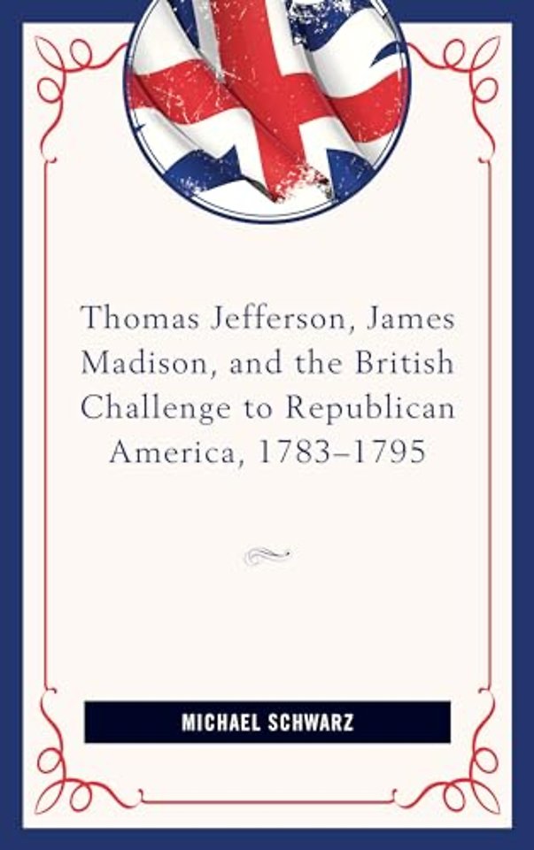 Thomas Jefferson, James Madison, and the British Challenge to Republican America, 1783–95