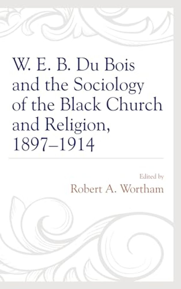 W. E. B. Du Bois and the Sociology of the Black Church and Religion, 1897–1914