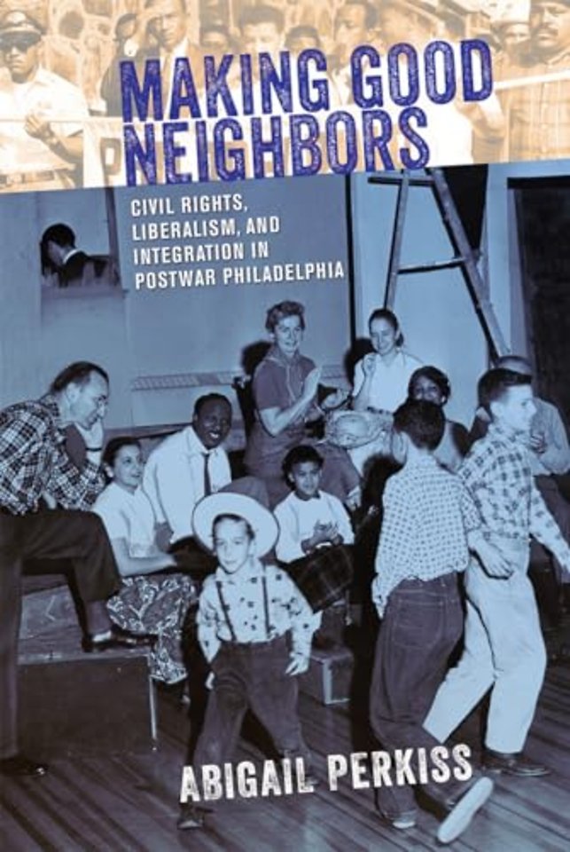 Making Good Neighbors – Civil Rights, Liberalism, and Integration in Postwar Philadelphia