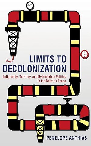 Limits to Decolonization – Indigeneity, Territory, and Hydrocarbon Politics in the Bolivian Chaco