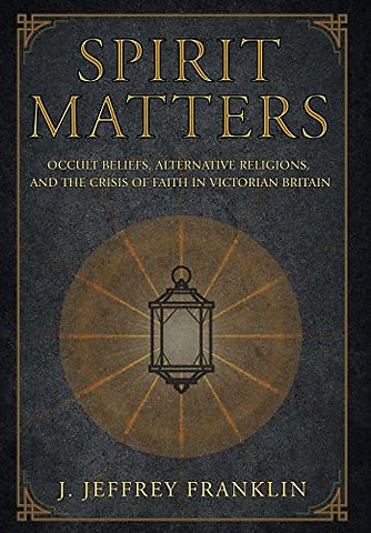 Spirit Matters – Occult Beliefs, Alternative Religions, and the Crisis of Faith in Victorian Britain