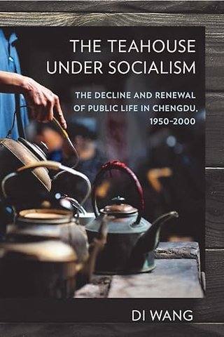 The Teahouse Under Socialism – The Decline and Renewal of Public Life in Chengdu, 1950–2000