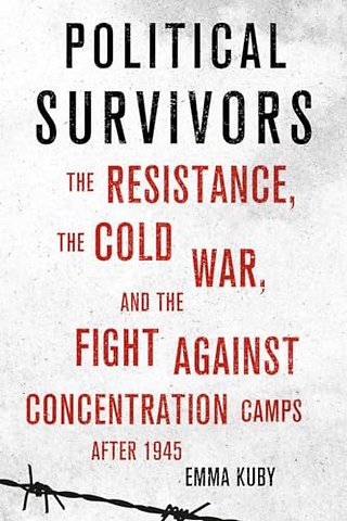 Political Survivors – The Resistance, the Cold War, and the Fight Against Concentration Camps After 1945