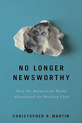 No Longer Newsworthy – How the Mainstream Media Abandoned the Working Class