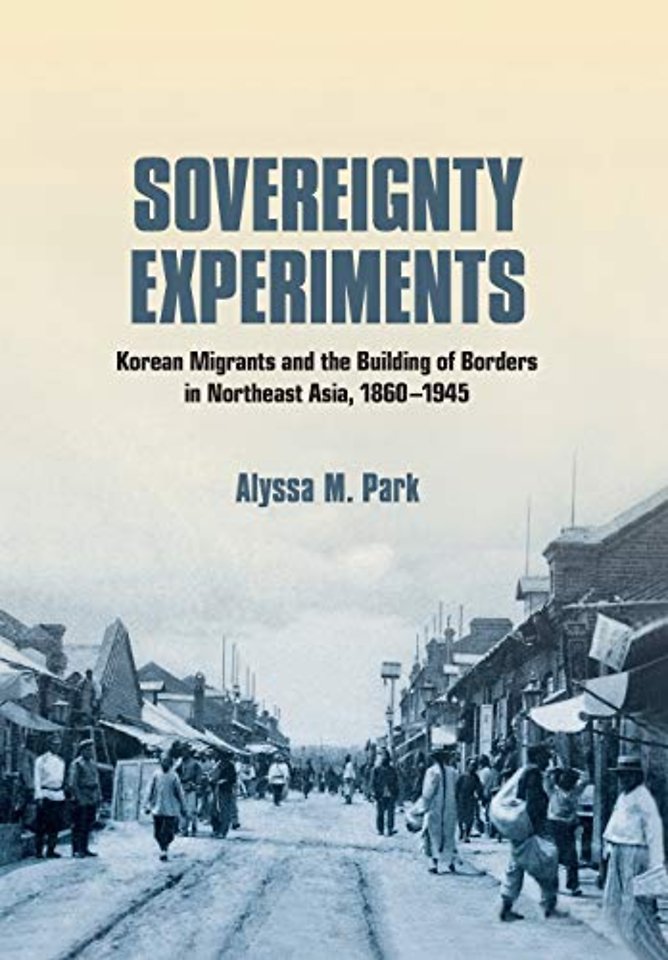 Sovereignty Experiments – Korean Migrants and the Building of Borders in Northeast Asia, 1860–1945