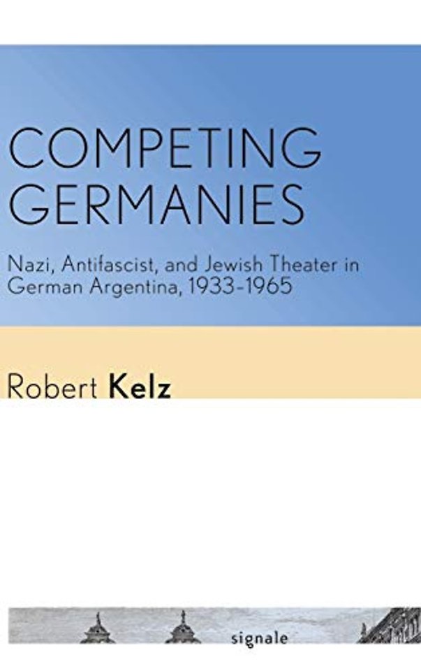 Competing Germanies – Nazi, Antifascist, and Jewish Theater in German Argentina, 1933–1965