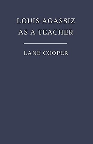 Louis Agassiz As a Teacher – Illustrative Extracts on His Method of Instruction