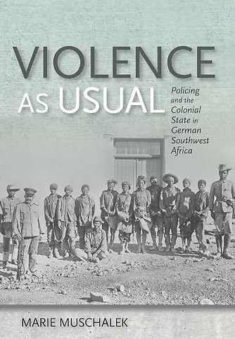 Violence As Usual – Policing and the Colonial State in German Southwest Africa