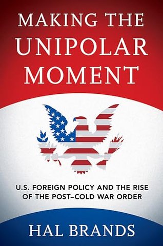 Making the Unipolar Moment – U.S. Foreign Policy and the Rise of the Post–Cold War Order