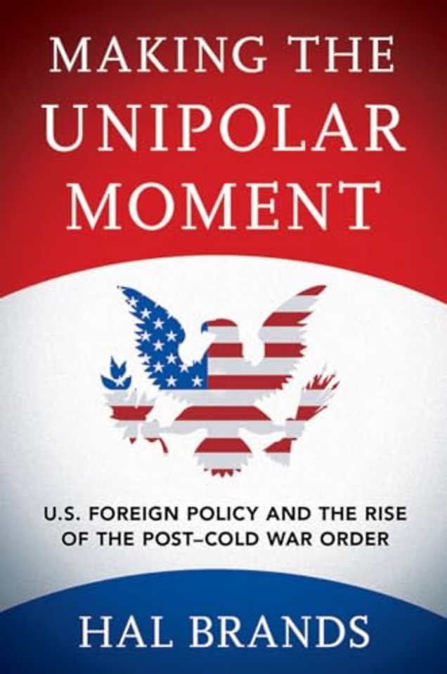 Making the Unipolar Moment – U.S. Foreign Policy and the Rise of the Post–Cold War Order