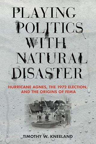 Playing Politics with Natural Disaster – Hurricane Agnes, the 1972 Election, and the Origins of FEMA