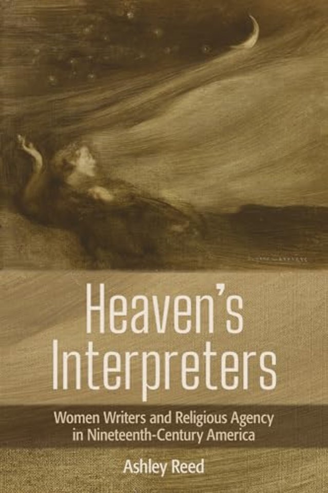 Heaven`s Interpreters – Women Writers and Religious Agency in Nineteenth–Century America
