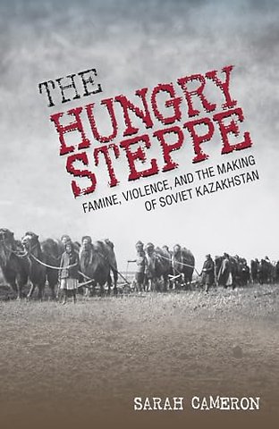The Hungry Steppe – Famine, Violence, and the Making of Soviet Kazakhstan
