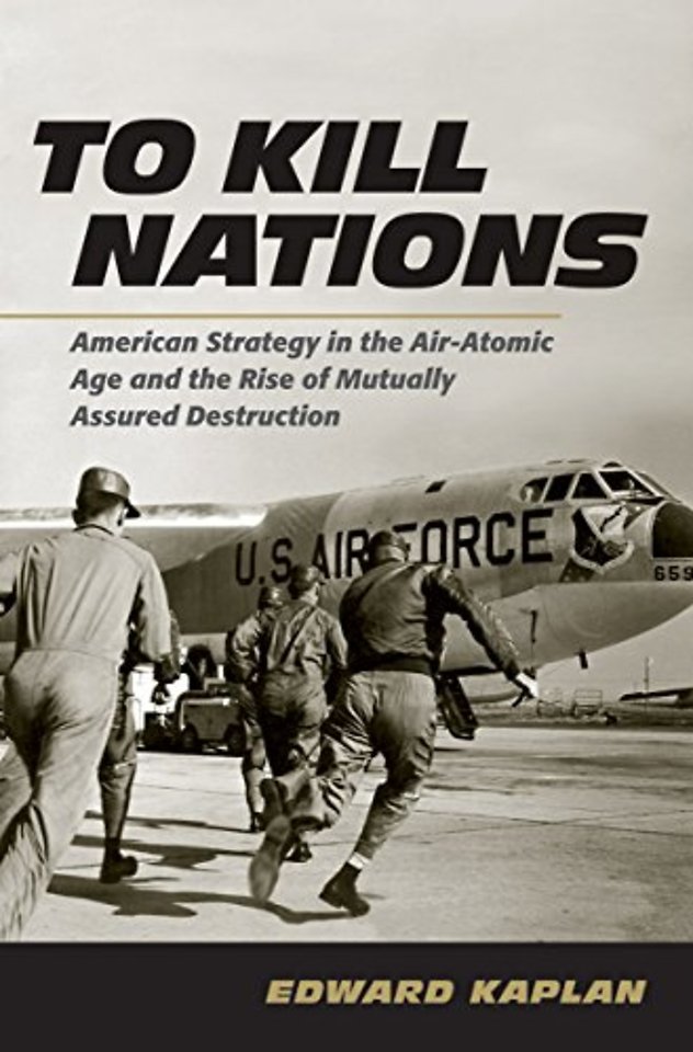 To Kill Nations – American Strategy in the Air–Atomic Age and the Rise of Mutually Assured Destruction