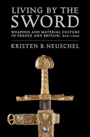 Living by the Sword – Weapons and Material Culture in France and Britain, 600–1600