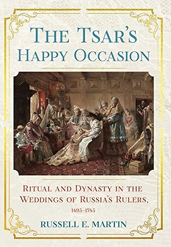 The Tsar`s Happy Occasion – Ritual and Dynasty in the Weddings of Russia`s Rulers, 1495–1745