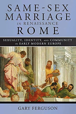 Same–Sex Marriage in Renaissance Rome – Sexuality, Identity, and Community in Early Modern Europe