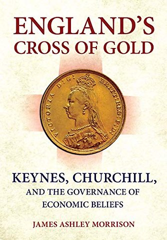 England`s Cross of Gold – Keynes, Churchill, and the Governance of Economic Beliefs