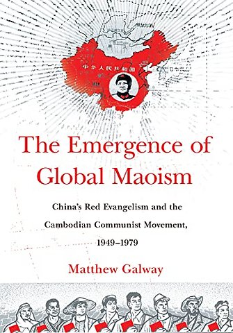 The Emergence of Global Maoism – China`s Red Evangelism and the Cambodian Communist Movement, 1949–1979