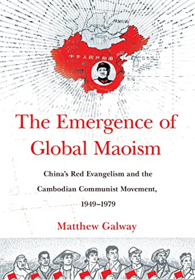 The Emergence of Global Maoism – China`s Red Evangelism and the Cambodian Communist Movement, 1949–1979