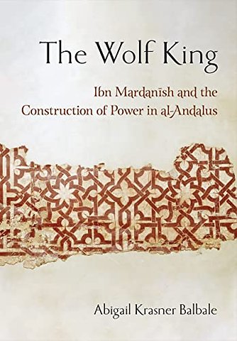 The Wolf King – Ibn Mardanish and the Construction of Power in Al–Andalus