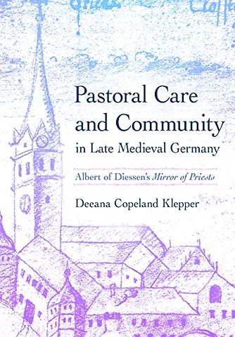 Pastoral Care and Community in Late Medieval Ger – Albert of Diessen`s "Mirror of Priests"