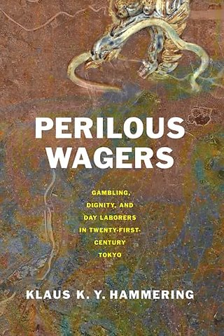 Perilous Wagers – Gambling, Dignity, and Day Laborers in Twenty–First–Century Tokyo