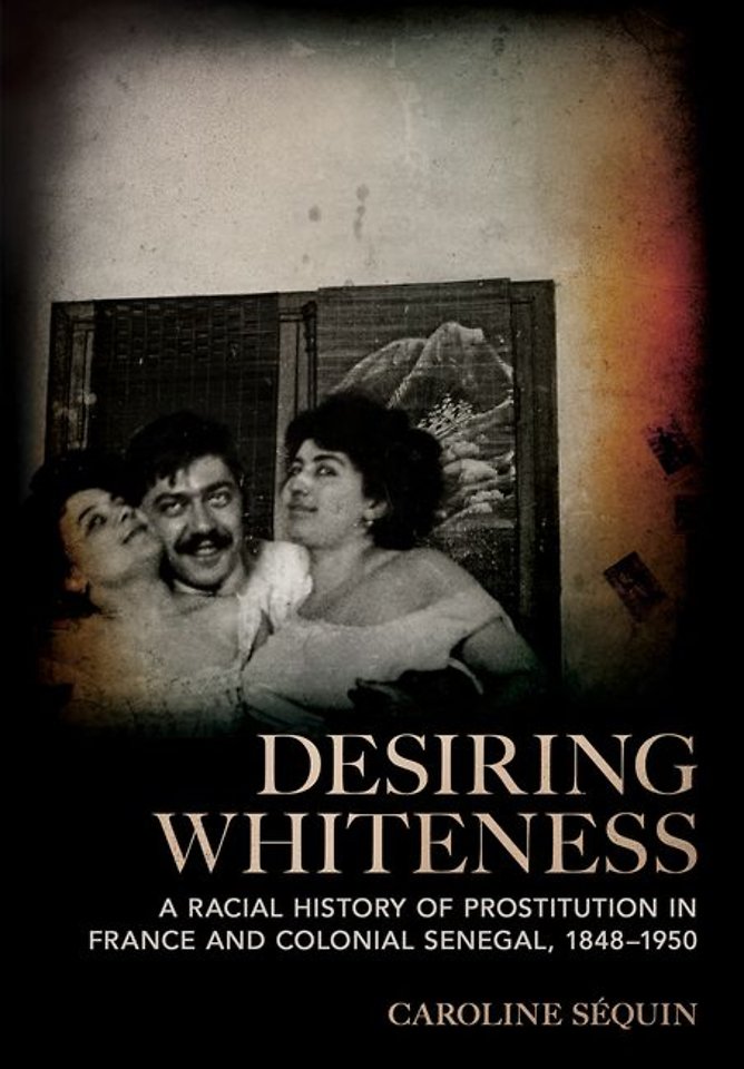 Desiring Whiteness – A Racial History of Prostitution in France and Colonial Senegal, 1848–1950