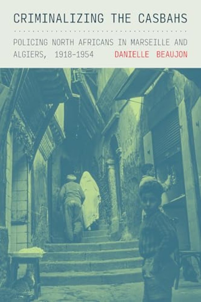 Criminalizing the Casbahs – Policing North Africans in Marseille and Algiers, 1918–1954