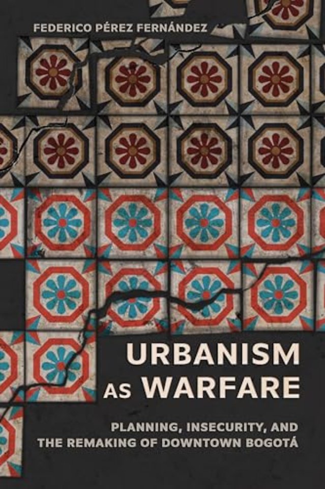 Urbanism As Warfare – Planning, Insecurity, and the Remaking of Downtown Bogota