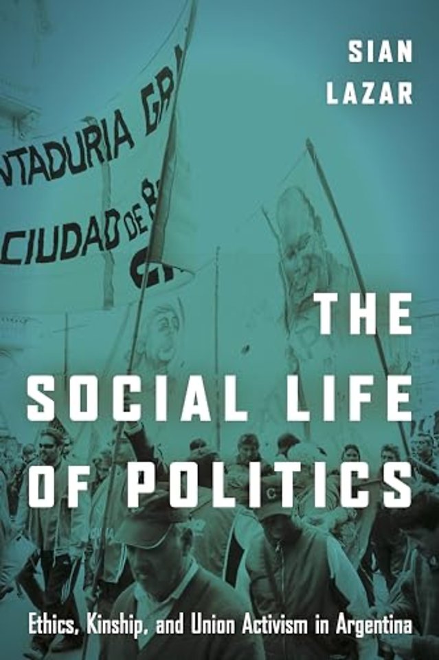 The Social Life of Politics – Ethics, Kinship, and Union Activism in Argentina