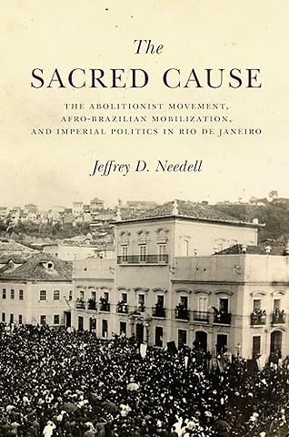 The Sacred Cause – The Abolitionist Movement, Afro–Brazilian Mobilization, and Imperial Politics in Rio De Janeiro