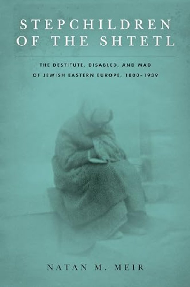 Stepchildren of the Shtetl – The Destitute, Disabled, and Mad of Jewish Eastern Europe, 1800–1939