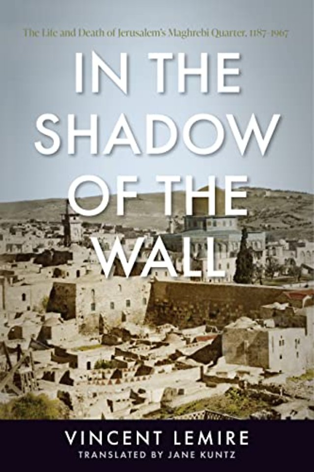 In the Shadow of the Wall – The Life and Death of Jerusalem`s Maghrebi Quarter, 1187–1967