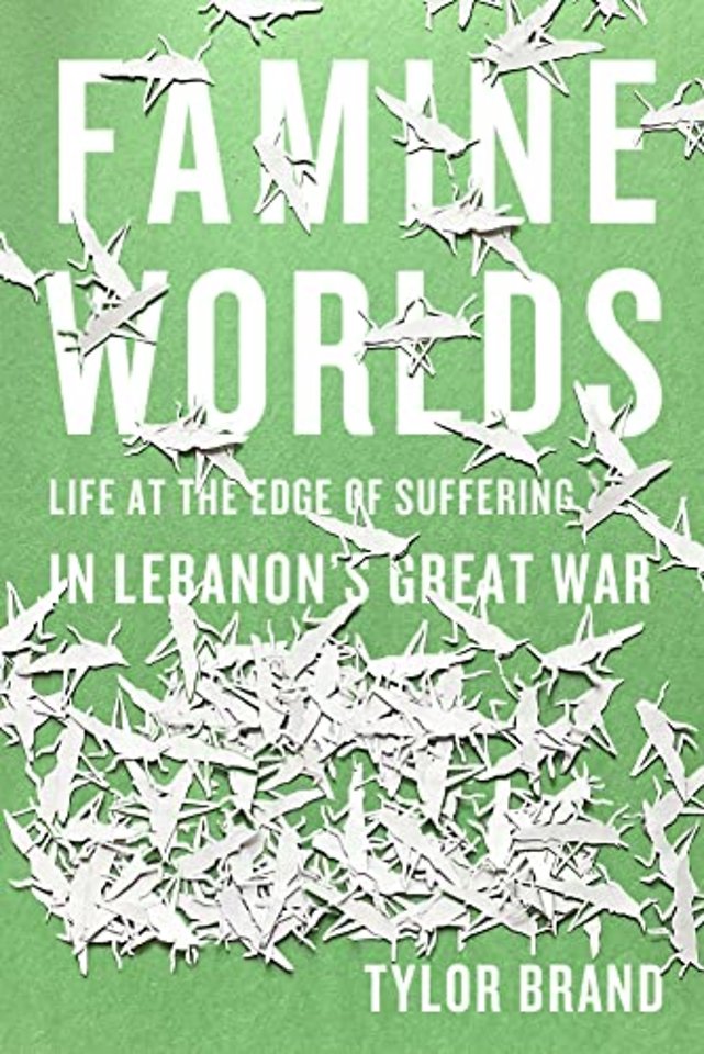 Famine Worlds – Life at the Edge of Suffering in Lebanon`s Great War
