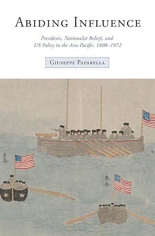Abiding Influence – Presidents, Nationalist Beliefs, and US Policy in the Asia Pacific, 1898–1972