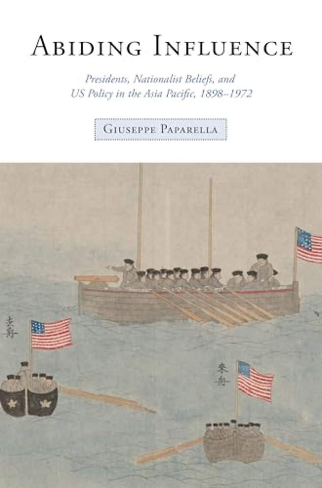 Abiding Influence – Presidents, Nationalist Beliefs, and US Policy in the Asia Pacific, 1898–1972