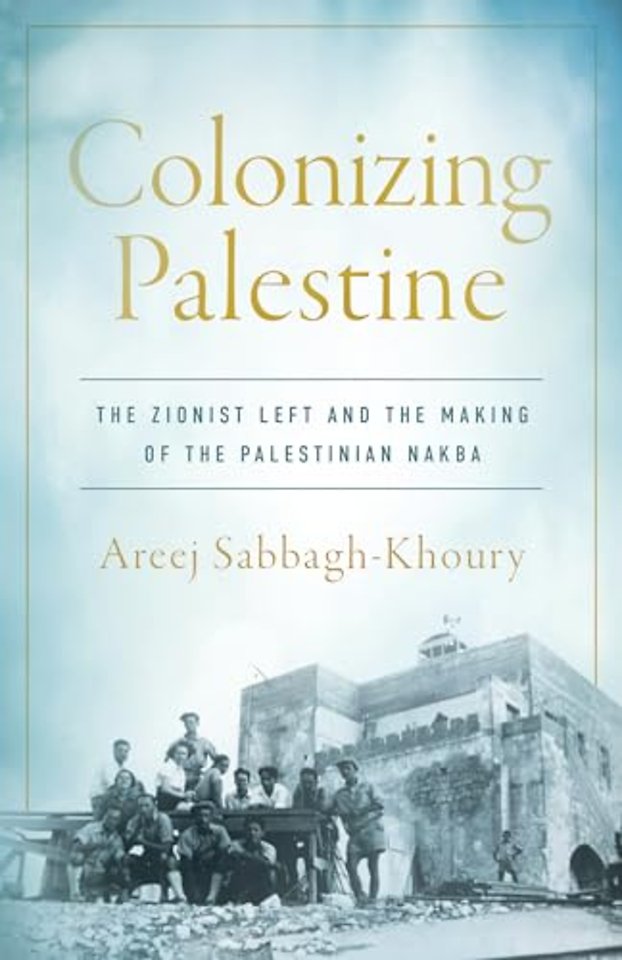 Colonizing Palestine – The Zionist Left and the Making of the Palestinian Nakba