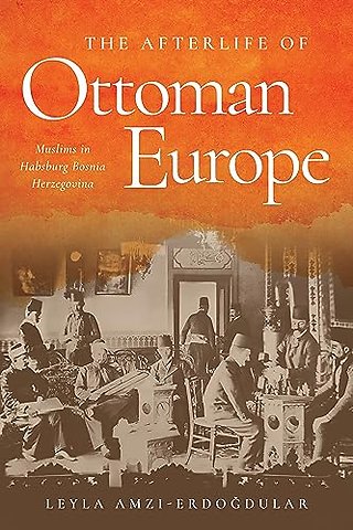 The Afterlife of Ottoman Europe – Muslims in Habsburg Bosnia Herzegovina