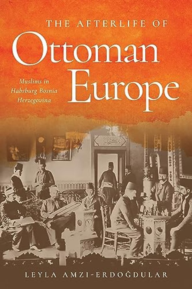 The Afterlife of Ottoman Europe – Muslims in Habsburg Bosnia Herzegovina