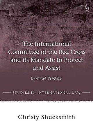 The International Committee of the Red Cross and its Mandate to Protect and Assist