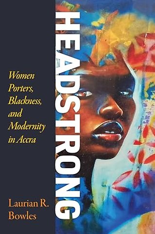 Headstrong – Women Porters, Blackness, and Modernity in Accra