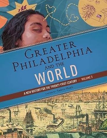 Greater Philadelphia and the World – A New History for the Twenty–First Century, Volume 3